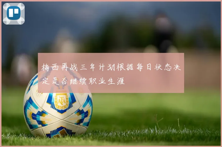 梅西再战三年计划根据每日状态决定是否继续职业生涯