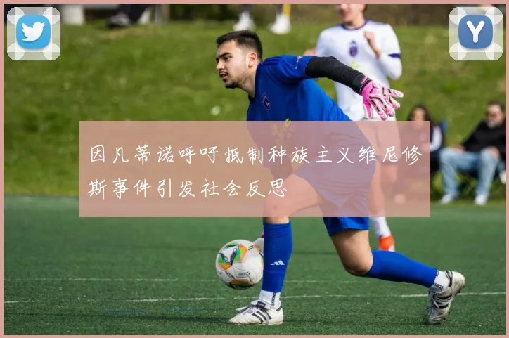 因凡蒂诺呼吁抵制种族主义维尼修斯事件引发社会反思