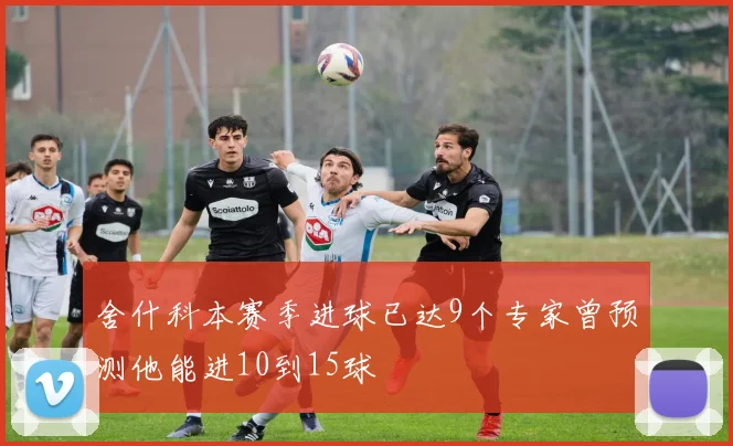 舍什科本赛季进球已达9个专家曾预测他能进10到15球