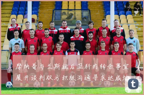 摩纳哥与兰斯就后卫科内转会事宜展开谈判双方积极沟通寻求达成协议