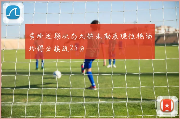 黄蜂近期状态火热米勒表现惊艳场均得分接近25分