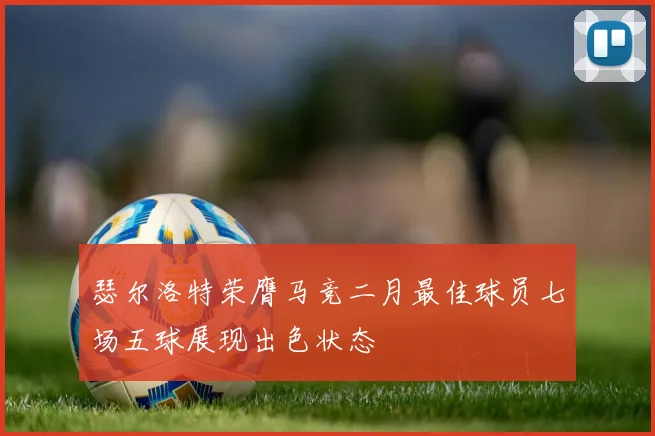 瑟尔洛特荣膺马竞二月最佳球员七场五球展现出色状态