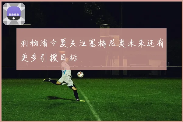 利物浦今夏关注塞梅尼奥未来还有更多引援目标