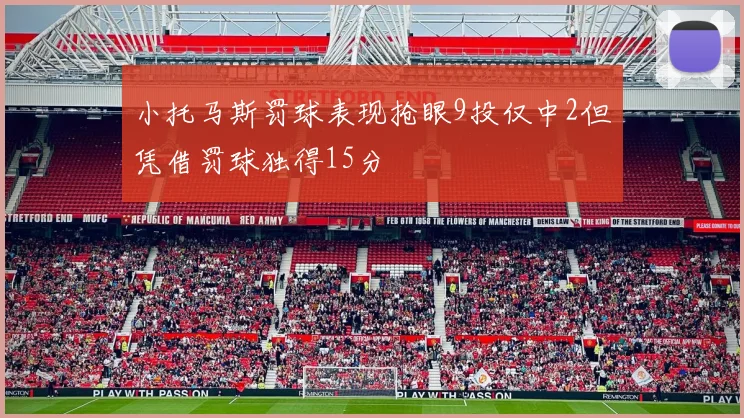 小托马斯罚球表现抢眼9投仅中2但凭借罚球独得15分