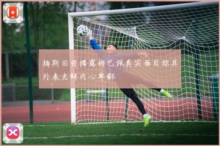 梅斯旧将揭露姆巴佩真实面目称其外表光鲜内心卑鄙