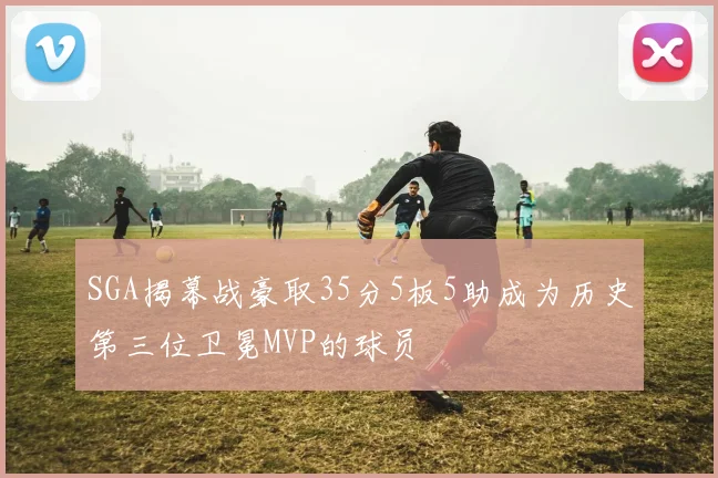 SGA揭幕战豪取35分5板5助成为历史第三位卫冕MVP的球员