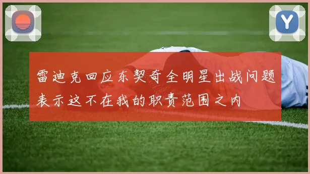 雷迪克回应东契奇全明星出战问题表示这不在我的职责范围之内