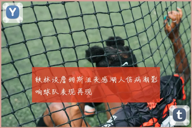 铁林谈詹姆斯沮丧感湖人伤病潮影响球队表现再现