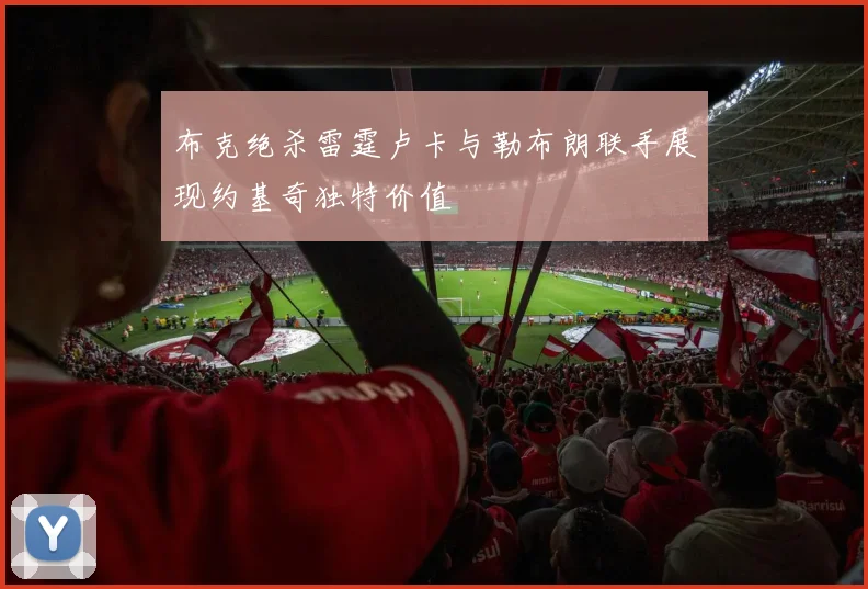 布克绝杀雷霆卢卡与勒布朗联手展现约基奇独特价值