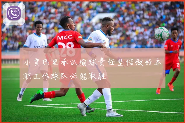 小贾巴里承认输球责任坚信做好本职工作球队必能取胜