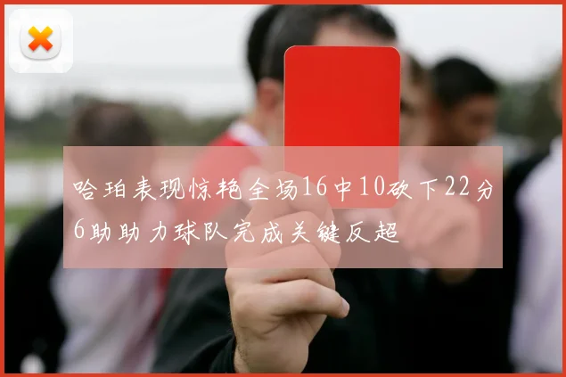 哈珀表现惊艳全场16中10砍下22分6助助力球队完成关键反超