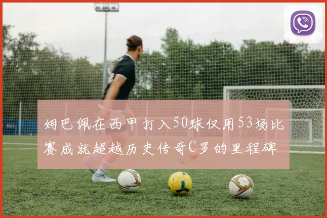 姆巴佩在西甲打入50球仅用53场比赛成就超越历史传奇C罗的里程碑