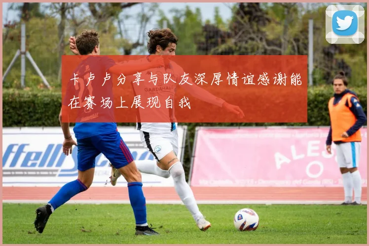 卡卢卢分享与队友深厚情谊感谢能在赛场上展现自我