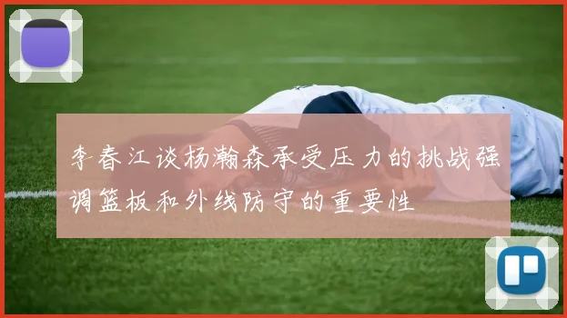 李春江谈杨瀚森承受压力的挑战强调篮板和外线防守的重要性