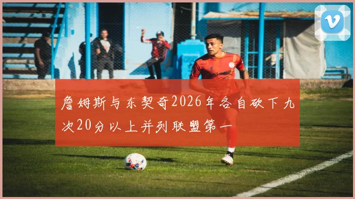 詹姆斯与东契奇2026年各自砍下九次20分以上并列联盟第一