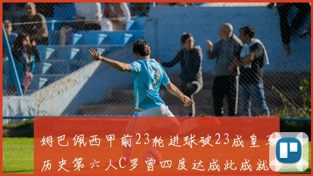 姆巴佩西甲前23轮进球破23成皇马历史第六人C罗曾四度达成此成就