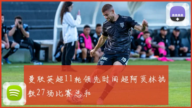 曼联英超11轮领先时间超阿莫林执教27场比赛总和