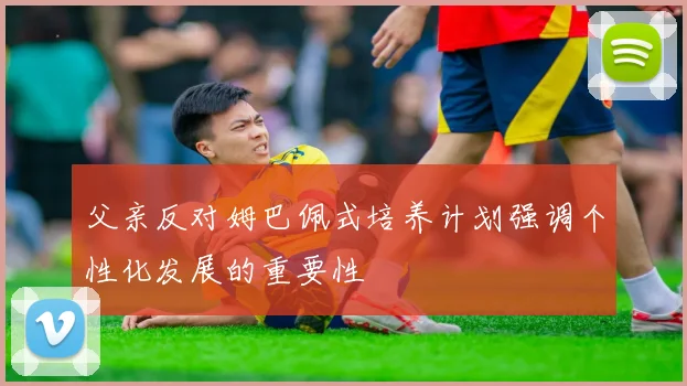 父亲反对姆巴佩式培养计划强调个性化发展的重要性