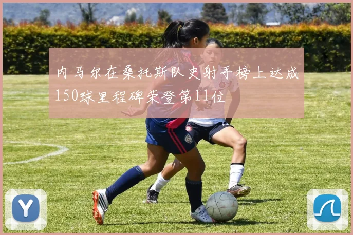 内马尔在桑托斯队史射手榜上达成150球里程碑荣登第11位