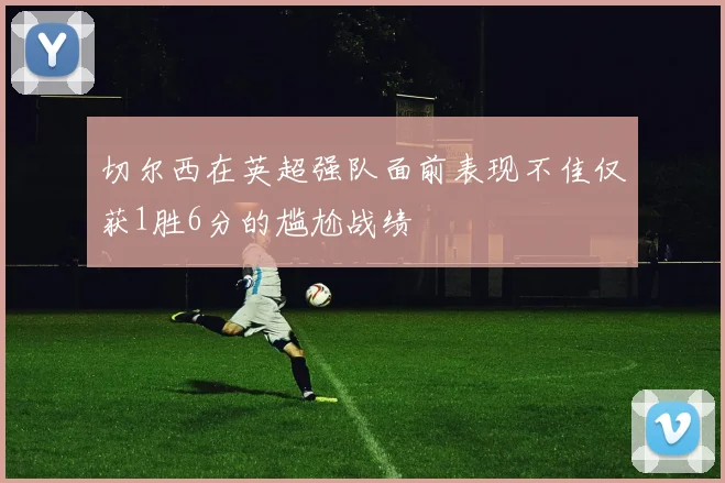 切尔西在英超强队面前表现不佳仅获1胜6分的尴尬战绩