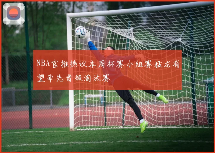 NBA官推热议本周杯赛小组赛猛龙有望率先晋级淘汰赛