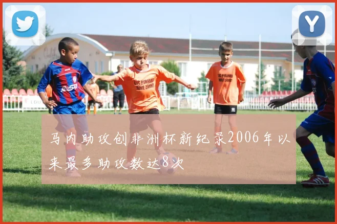 马内助攻创非洲杯新纪录2006年以来最多助攻数达8次