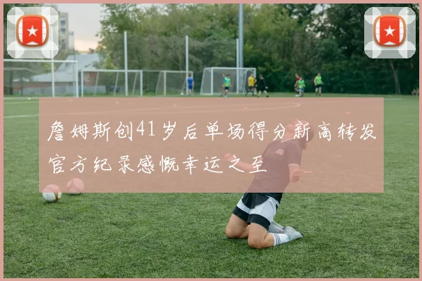 詹姆斯创41岁后单场得分新高转发官方纪录感慨幸运之至