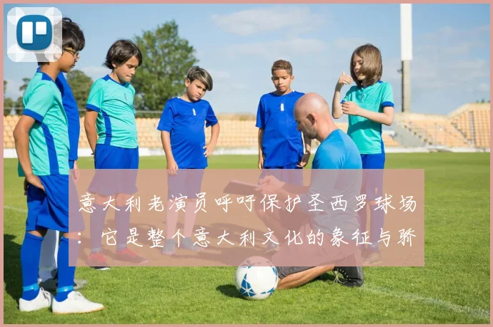 意大利老演员呼吁保护圣西罗球场：它是整个意大利文化的象征与骄傲