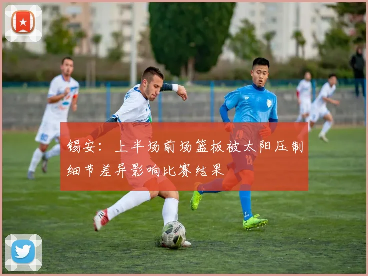 锡安：上半场前场篮板被太阳压制细节差异影响比赛结果
