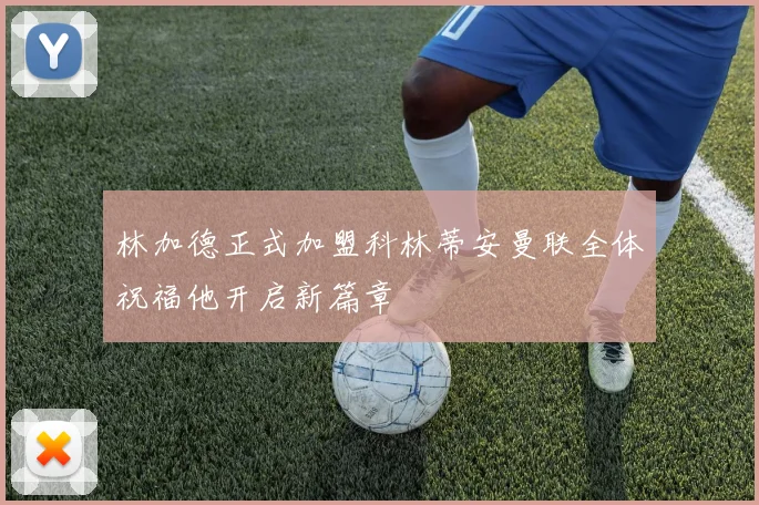 林加德正式加盟科林蒂安曼联全体祝福他开启新篇章