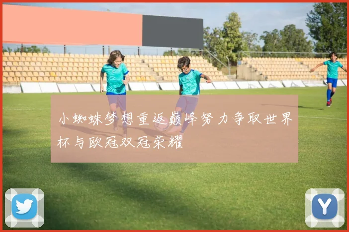 小蜘蛛梦想重返巅峰努力争取世界杯与欧冠双冠荣耀