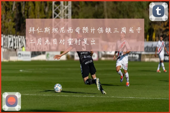 拜仁斯坦尼西奇预计伤缺三周或于二月九日对霍村复出