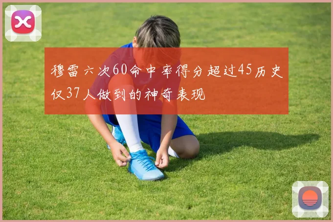 穆雷六次60命中率得分超过45历史仅37人做到的神奇表现