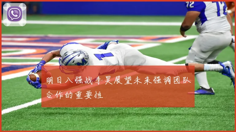 明日八强战李昊展望未来强调团队合作的重要性