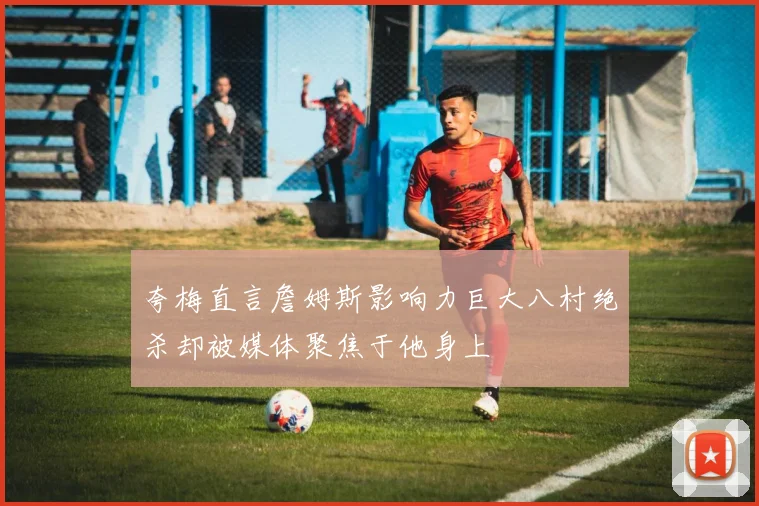 夸梅直言詹姆斯影响力巨大八村绝杀却被媒体聚焦于他身上