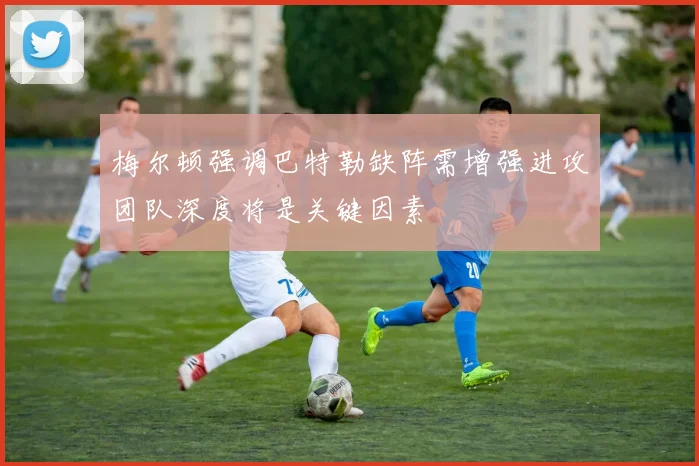梅尔顿强调巴特勒缺阵需增强进攻团队深度将是关键因素