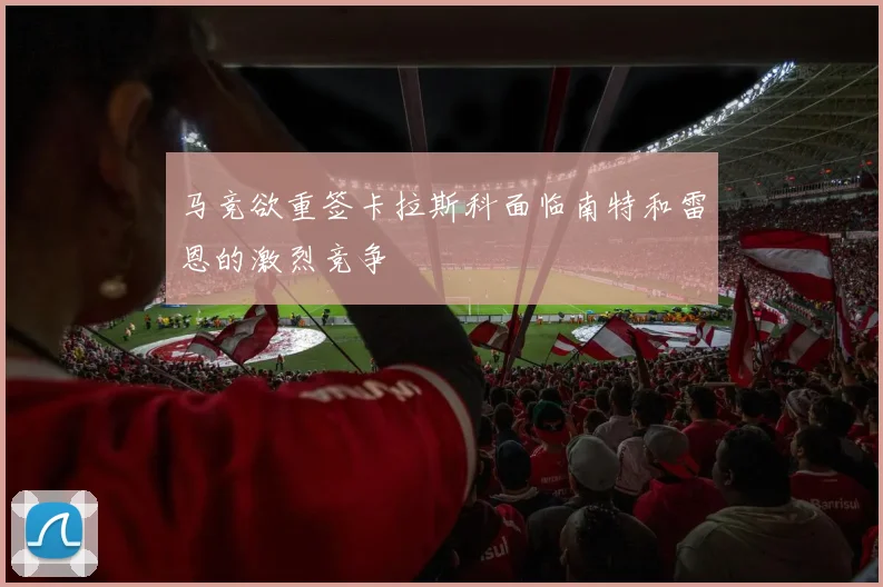 马竞欲重签卡拉斯科面临南特和雷恩的激烈竞争
