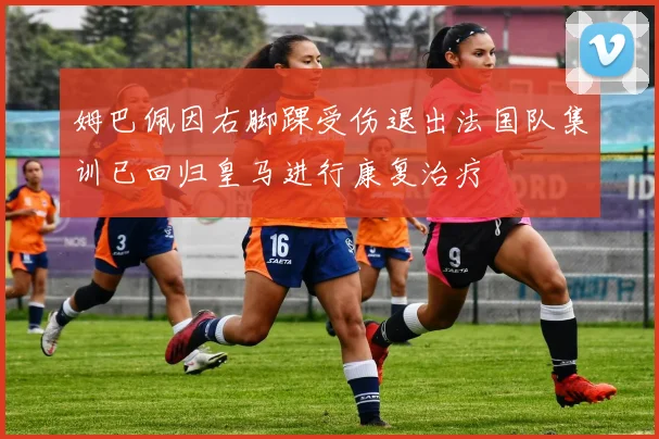 姆巴佩因右脚踝受伤退出法国队集训已回归皇马进行康复治疗