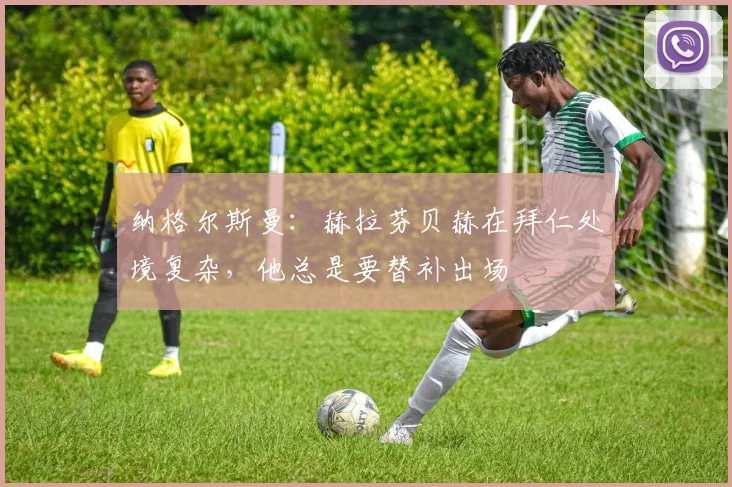 纳格尔斯曼：赫拉芬贝赫在拜仁处境复杂，他总是要替补出场