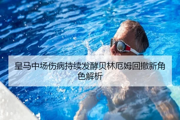 皇马中场伤病持续发酵贝林厄姆回撤新角色解析